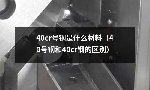 40cr號鋼是什么材料（40號鋼和40cr鋼的區別）