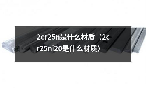 2cr25n是什么材質(2cr25ni20是什么材質)