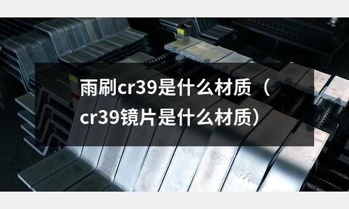 雨刷cr39是什么材質(zhì)(cr39鏡片是什么材質(zhì))