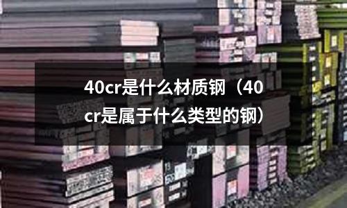 40cr是什么材質鋼(40cr是屬于什么類型的鋼)