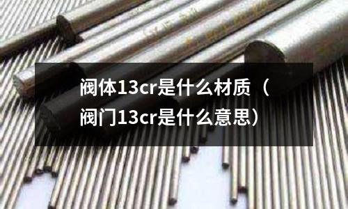 閥體13cr是什么材質(閥門13cr是什么意思)