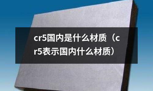 cr5國內是什么材質(cr5表示國內什么材質)