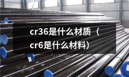 cr36是什么材質(zhì)(cr6是什么材料)