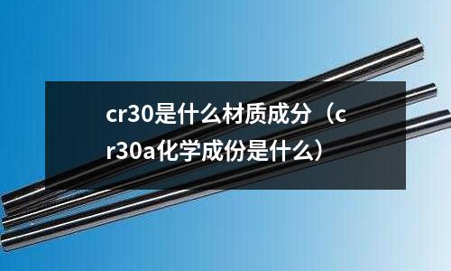 cr30是什么材質(zhì)成分（cr30a化學(xué)成份是什么）