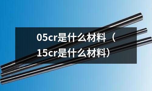 05cr是什么材料(15cr是什么材料)