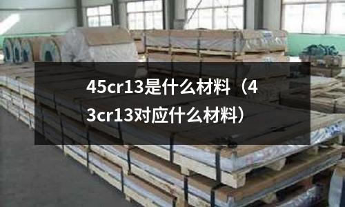 45cr13是什么材料(43cr13對(duì)應(yīng)什么材料)
