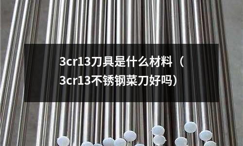 3cr13刀具是什么材料(3cr13不銹鋼菜刀好嗎)