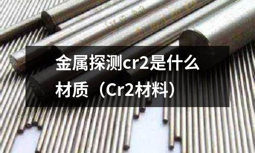 金屬探測cr2是什么材質(Cr2材料)