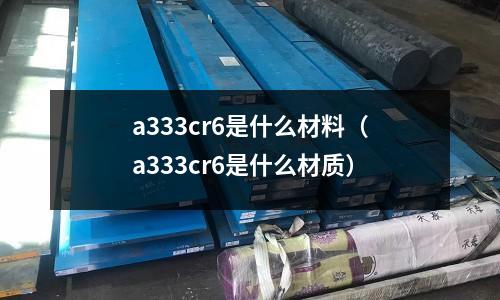 a333cr6是什么材料(a333cr6是什么材質(zhì))