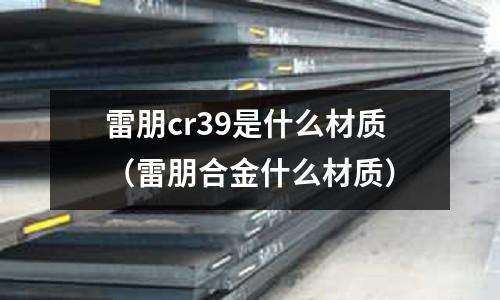 雷朋cr39是什么材質(zhì)（雷朋合金什么材質(zhì)）
