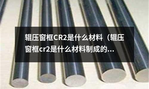 輥壓窗框CR2是什么材料(輥壓窗框cr2是什么材料制成的)