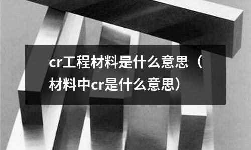 cr工程材料是什么意思(材料中cr是什么意思)