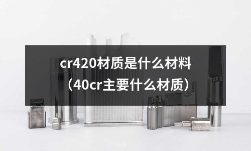 cr420材質是什么材料(40cr主要什么材質)