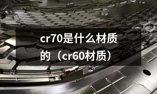 cr70是什么材質(zhì)的（cr60材質(zhì)）