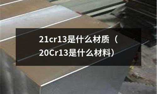 21cr13是什么材質（20Cr13是什么材料）