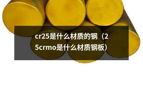cr25是什么材質(zhì)的鋼（25crmo是什么材質(zhì)鋼板）