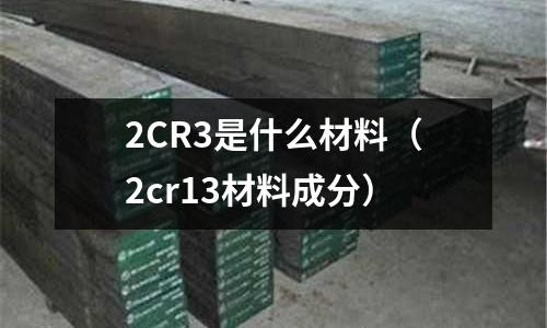 2CR3是什么材料(2cr13材料成分)