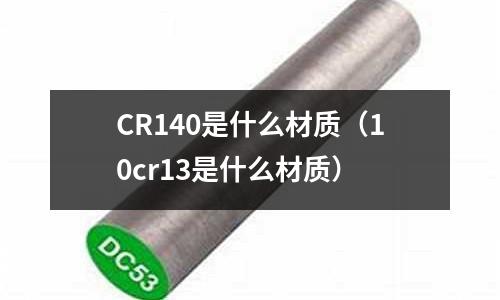 CR140是什么材質(10cr13是什么材質)