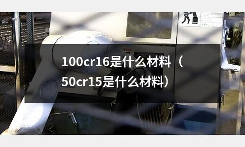 100cr16是什么材料(50cr15是什么材料)