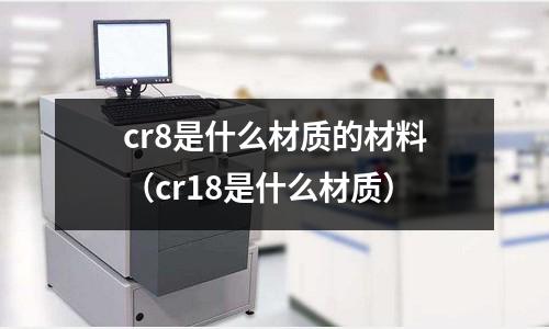 cr8是什么材質的材料(cr18是什么材質)