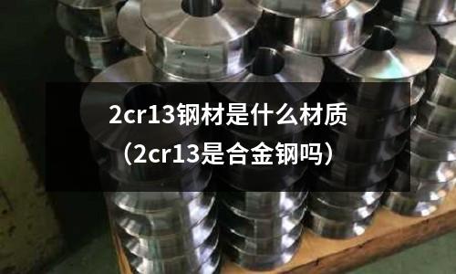 2cr13鋼材是什么材質(2cr13是合金鋼嗎)