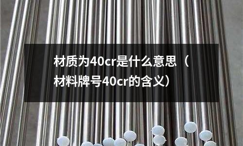 材質為40cr是什么意思(材料牌號40cr的含義)