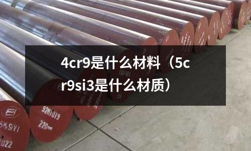 4cr9是什么材料（5cr9si3是什么材質）