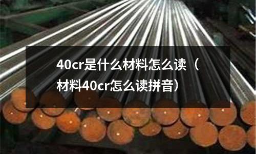 40cr是什么材料怎么讀(材料40cr怎么讀拼音)