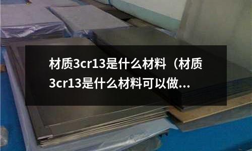 材質3cr13是什么材料（材質3cr13是什么材料可以做鍋嗎）