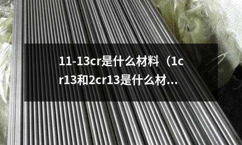 11-13cr是什么材料（1cr13和2cr13是什么材料）