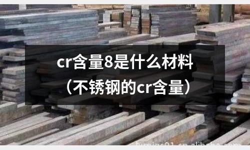 cr含量8是什么材料（不銹鋼的cr含量）