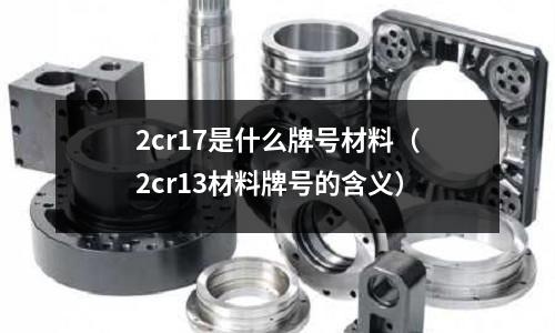 2cr17是什么牌號材料（2cr13材料牌號的含義）