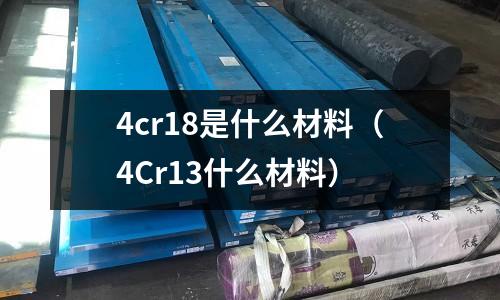 4cr18是什么材料(4Cr13什么材料)