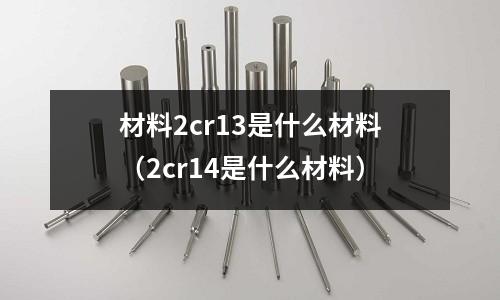 材料2cr13是什么材料（2cr14是什么材料）