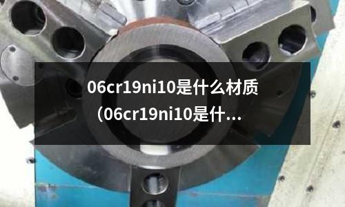 06cr19ni10是什么材質（06cr19ni10是什么材質是304嗎）