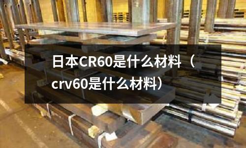 日本CR60是什么材料(crv60是什么材料)