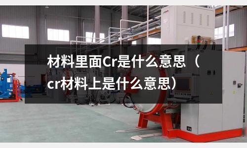 材料里面Cr是什么意思(cr材料上是什么意思)