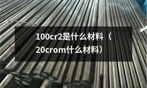 100cr2是什么材料(20crom什么材料)