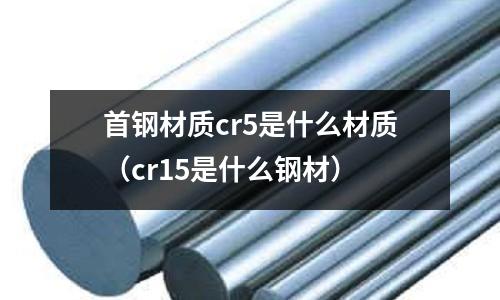 首鋼材質cr5是什么材質(cr15是什么鋼材)
