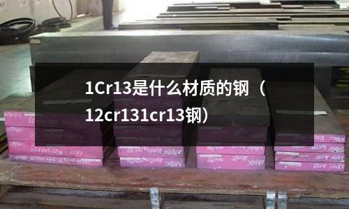 1Cr13是什么材質(zhì)的鋼(12cr131cr13鋼)