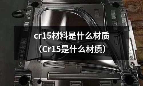 cr15材料是什么材質（Cr15是什么材質）