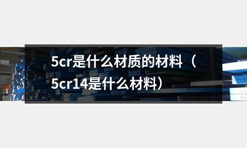 5cr是什么材質的材料(5cr14是什么材料)