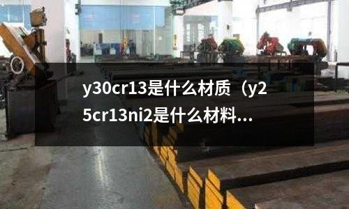 y30cr13是什么材質(zhì)（y25cr13ni2是什么材料）