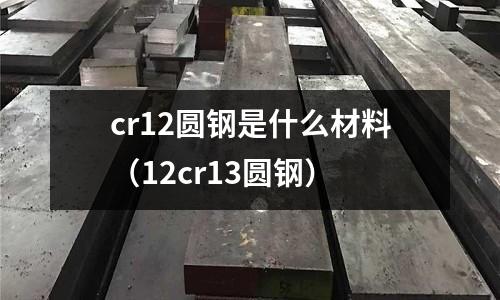 cr12圓鋼是什么材料(12cr13圓鋼)