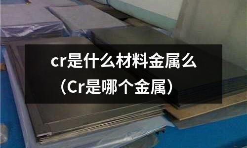 cr是什么材料金屬么（Cr是哪個金屬）