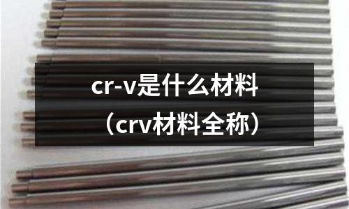 cr-v是什么材料(crv材料全稱)