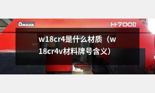 w18cr4是什么材質(zhì)（w18cr4v材料牌號(hào)含義）