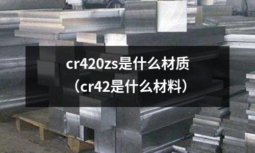 cr420zs是什么材質(zhì)(cr42是什么材料)