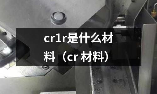 cr1r是什么材料(cr 材料)