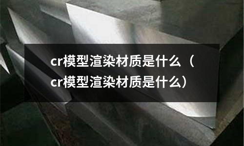 cr模型渲染材質是什么(cr模型渲染材質是什么)